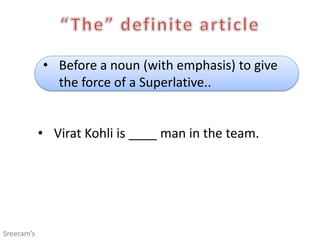 • Before a noun (with emphasis) to give
the force of a Superlative..
• Virat Kohli is ____ man in the team.
Sreeram’s
 