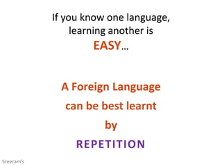 If you know one language,
learning another is
EASY…
A Foreign Language
can be best learnt
by
REPETITION
Sreeram’s
 