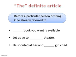 • Before a particular person or thing
• One already referred to
• ______ book you want is available.
• Let us go to ________ theatre.
• He shouted at her and ______ girl cried.
Sreeram’s
 