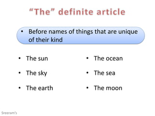• Before names of things that are unique
of their kind
• The sun
• The sky
• The earth
• The ocean
• The sea
• The moon
Sreeram’s
 