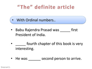 • With Ordinal numbers..
• Babu Rajendra Prasad was _____ first
President of India.
• _____ fourth chapter of this book is very
interesting.
• He was ______ second person to arrive.
Sreeram’s
 