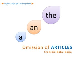 Sreeram Babu Bojja
a
an
the
English Language Learning Series
Omission of ARTICLES
 