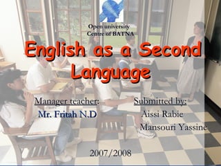 Open   university  Centre of BATNA   English as a Second Language Manager teacher :  Submitted by: Mr. Fritah N.D  Aissi Rabie Mansouri Yassine 2007/2008 