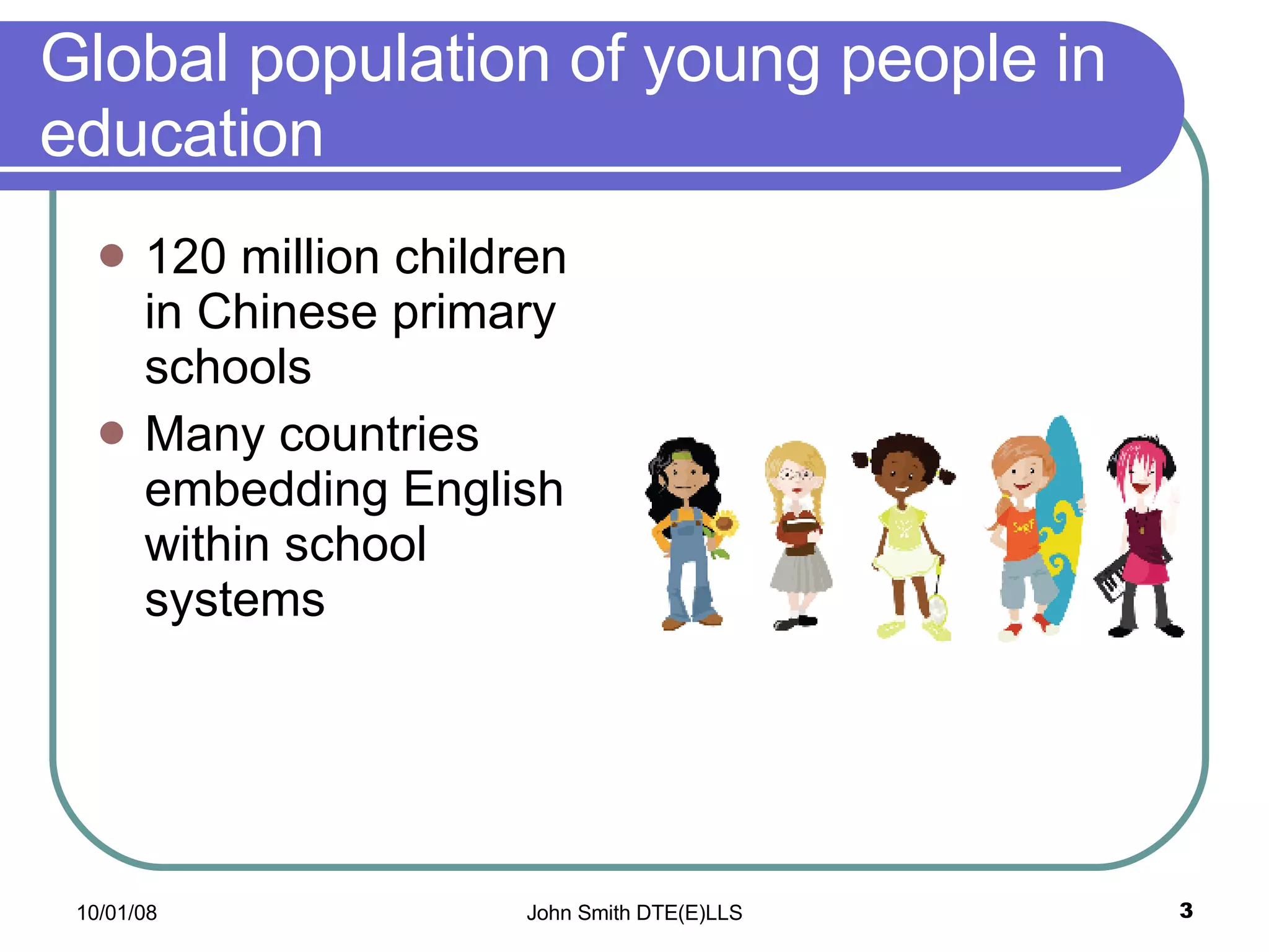 Global population of young people in education 120 million children in Chinese primary schools Many countries embedding English within school systems