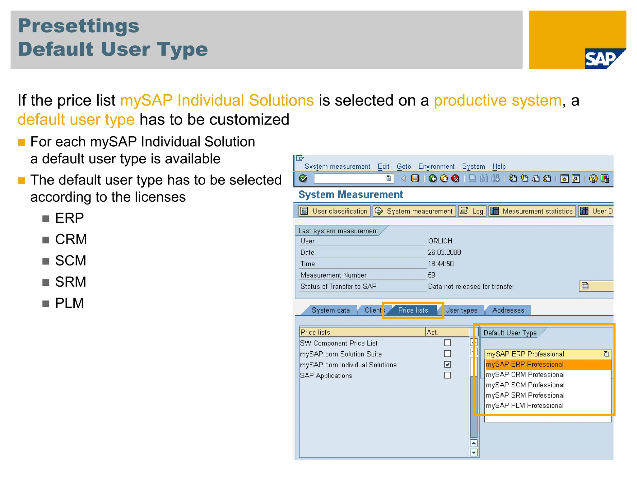 Presettings
Default User Type
If the price list mySAP Individual Solutions is selected on a productive system, a
default user type has to be customized
 For each mySAP Individual Solution
a default user type is available
 The default user type has to be selected
according to the licenses
 ERP
 CRM
 SCM
 SRM
 PLM
 