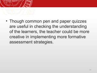 23
• Though common pen and paper quizzes
are useful in checking the understanding
of the learners, the teacher could be more
creative in implementing more formative
assessment strategies.
 