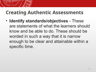 34
Creating Authentic Assessments
• Identify standards/objectives - These
are statements of what the learners should
know and be able to do. These should be
worded in such a way that it is narrow
enough to be clear and attainable within a
specific time.
 
