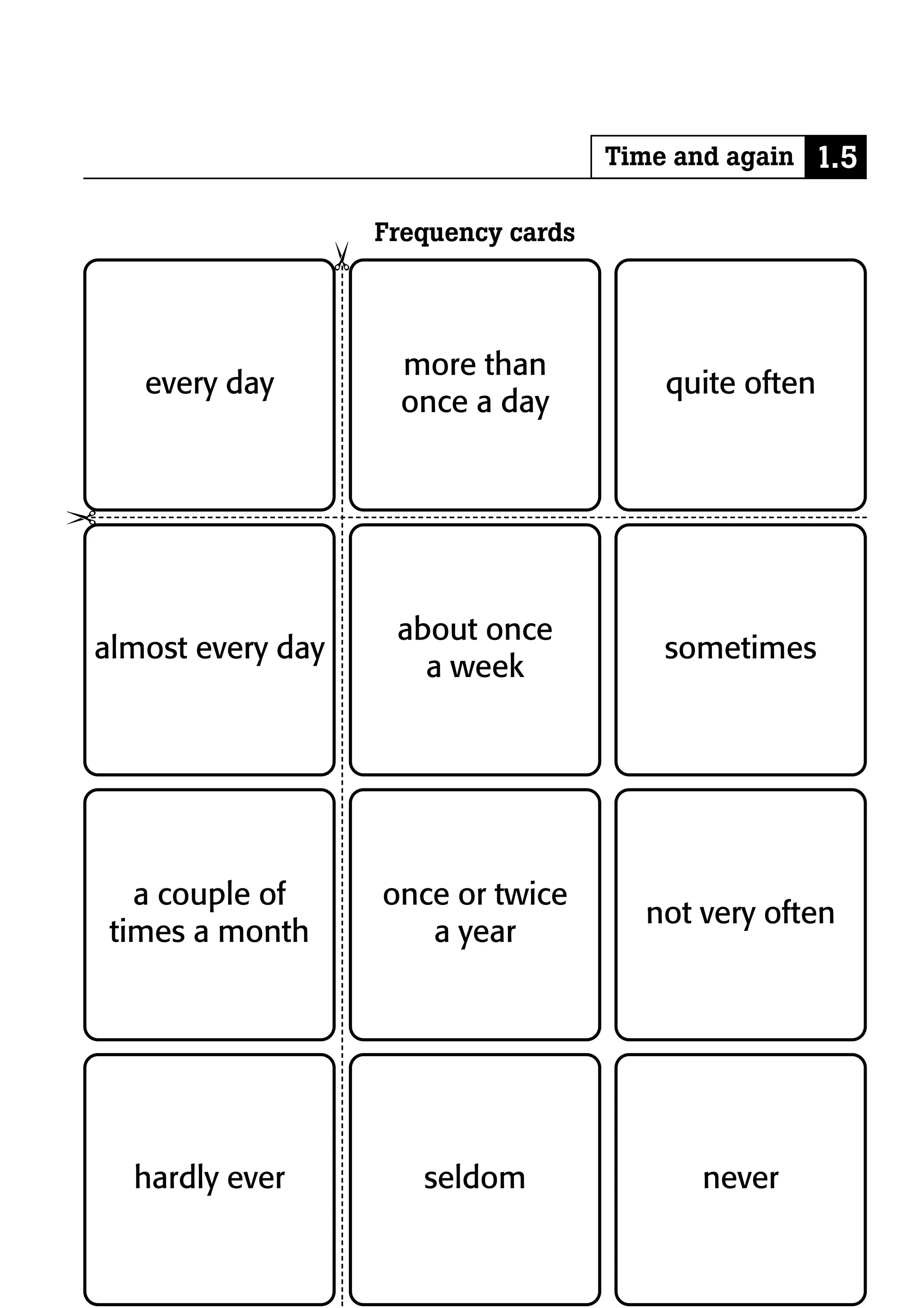 Time and again 1.5

                        Frequency cards


                    ¢
                         more than
      every day                               quite often
                         once a day


¢


                         about once
almost every day                              sometimes
                           a week




      a couple of       once or twice
                                            not very often
    times a month          a year




     hardly ever           seldom               never
 