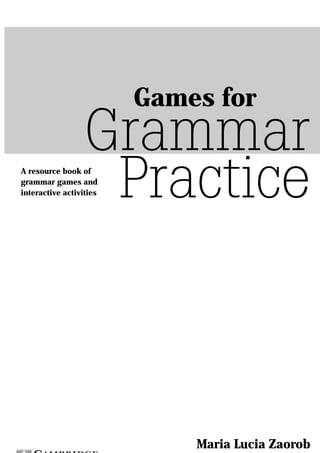 Games for
                  Grammar
A resource book of
grammar games and
                   Practice
interactive activities




                             Maria Lucia Zaorob
 
