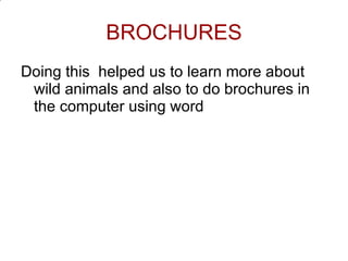 BROCHURES Doing this  helped us to learn more about wild animals and also to do brochures in the computer using word 