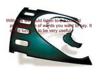 With this we could listen to the correct pronunciation of words you want to say. It could turn out to be very useful 