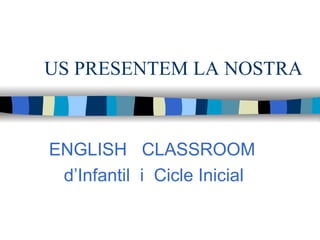 US PRESENTEM LA NOSTRA ENGLISH  CLASSROOM d’Infantil  i  Cicle Inicial   