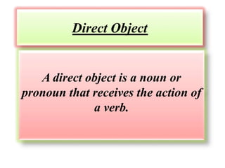 Direct Object 
A direct object is a noun or 
pronoun that receives the action of 
a verb. 
 