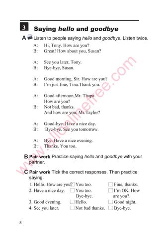 A: Excuse me. I don’t think we have met before.
My name is Mary Jenson.
B: Oh, hello. I’m Bikash Chettri
A: Good to meet you Mr Chettri.
B: Pleased to meet you too, Ms Jenson.
Now in the same way introduce yourself to
your partner or to someone else.
Useful expressions
Hello, I’m.... Hi, my name is.... Nice/Good/Pleased to meet you.
C Pair work



 
