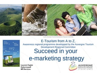 by the Auvergne Tourism Development Regional Committee



                  E-Tourism from A to Z,
  Awareness regional programme developped by the Auvergne Tourism
                  Development Regional Committee

           Succeed in your
         e-marketing strategy
Laurent Caplat
Cybermassif/
BM Services
 