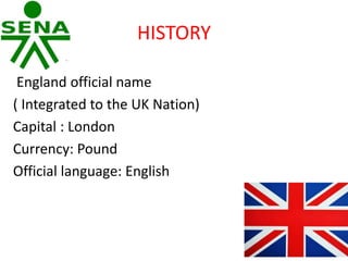HISTORY
England official name
( Integrated to the UK Nation)
Capital : London
Currency: Pound
Official language: English
 