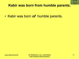 Kabir was born from humble parents. Kabir was born  of  humble parents. 