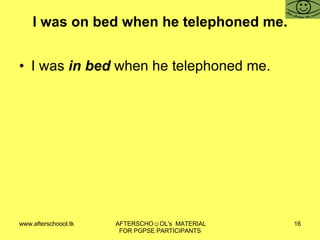 I was on bed when he telephoned me. I was  in bed  when he telephoned me. 