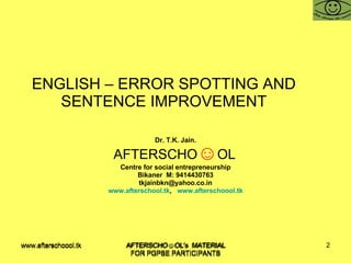ENGLISH – ERROR SPOTTING AND SENTENCE IMPROVEMENT Dr. T.K. Jain. AFTERSCHO ☺ OL   Centre for social entrepreneurship Bikaner  M: 9414430763 [email_address] www.afterschool.tk ,  www.afterschoool.tk www.afterschoool.tk  AFTERSCHO☺OL's  MATERIAL FOR PGPSE PARTICIPANTS 