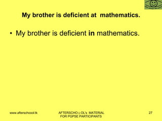 My brother is deficient at  mathematics. My brother is deficient  in  mathematics. 