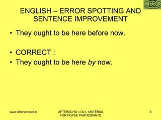 ENGLISH – ERROR SPOTTING AND SENTENCE IMPROVEMENT They ought to be here before now. CORRECT :  They ought to be here  by  now.  