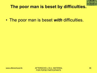The poor man is beset by difficulties. The poor man is beset  with  difficulties. 