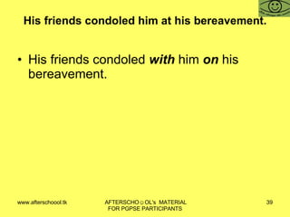 His friends condoled him at his bereavement. His friends condoled  with  him  on  his bereavement. 