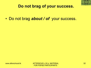 Do not brag of your success. Do not brag  about / of  your success. 