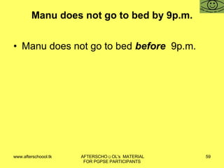 Manu does not go to bed by 9p.m. Manu does not go to bed  before  9p.m. 