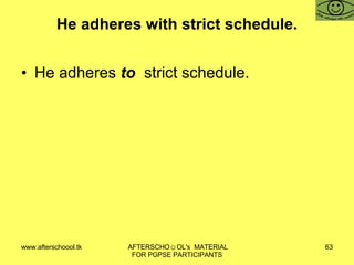 He adheres with strict schedule. He adheres  to  strict schedule. 