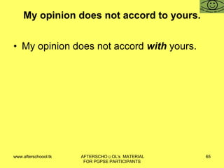 My opinion does not accord to yours. My opinion does not accord  with  yours. 