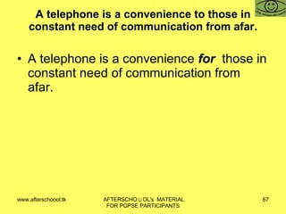 A telephone is a convenience to those in constant need of communication from afar. A telephone is a convenience  for  those in constant need of communication from afar. 