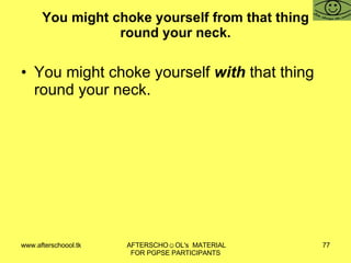 You might choke yourself from that thing round your neck. You might choke yourself  with  that thing round your neck. 