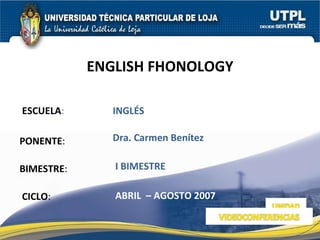 ESCUELA : PONENTE : BIMESTRE : ENGLISH FHONOLOGY CICLO : INGLÉS I BIMESTRE Dra. Carmen Benítez ABRIL  – AGOSTO 2007 