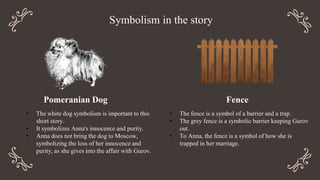 Symbolism in the story
Pomeranian Dog
• The white dog symbolism is important to this
short story.
• It symbolizes Anna's i...