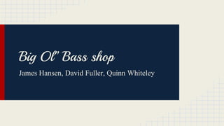 Big Ol’’ Bass shop
James Hansen, David Fuller, Quinn Whiteley
 