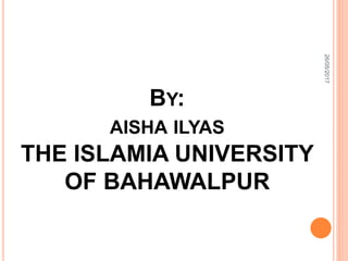 BY:
AISHA ILYAS
THE ISLAMIA UNIVERSITY
OF BAHAWALPUR
26/05/2017
 