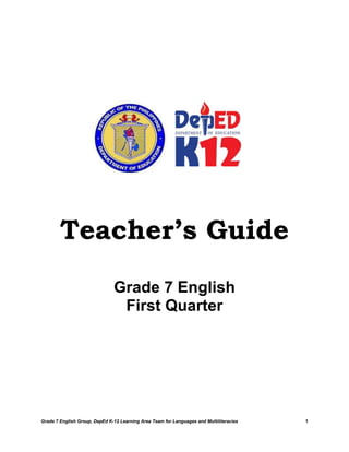 Teacher’s Guide
                               Grade 7 English
                                First Quarter




Grade 7 English Group, DepEd K-12 Learning Area Team for Languages and Multiliteracies   1
 