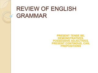 REVIEW OFENGLISH GRAMMAR PRESENT TENSE BE, DEMONSTRATIVES, POSSESSIVE ADJECTIVES, PRESENT CONTINOUS, CAN, PREPOSITIONS 