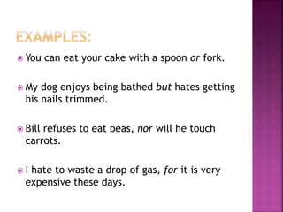  You can eat your cake with a spoon or fork.
 My dog enjoys being bathed but hates getting
his nails trimmed.
 Bill refuses to eat peas, nor will he touch
carrots.
 I hate to waste a drop of gas, for it is very
expensive these days.
 