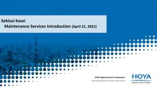 Sekisui Kasei
Maintenance Services Introduction (April 21, 2021)
HOYA Digital Solutions Corporation
© 2020 HOYA Digital Solutions Corporation All Rights Reserved.
 