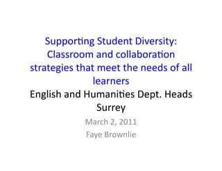Suppor&ng	
  Student	
  Diversity:	
  	
  
    Classroom	
  and	
  collabora&on	
  
strategies	
  that	
  meet	
  the	
  needs	
  of	
  all	
  
                   learners	
  
English	
  and	
  Humani&es	
  Dept.	
  Heads	
  
                     Surrey	
  
                   March	
  2,	
  2011	
  
                   Faye	
  Brownlie	
  
 