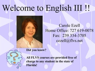 Welcome to English III !! Carole Ezell Home Office: 727 619-0078 Fax:  239 334-3705 [email_address] Did you know? All FLVS courses are provided free of charge to any student in the state of Florida! 