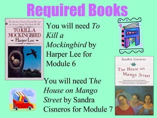 Required Books You will need  To Kill a Mockingbird  by Harper Lee for Module 6 You will need T he House on Mango Street  by Sandra Cisneros for Module 7 