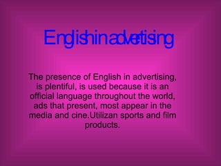 English in advertising The presence of English in advertising, is plentiful, is used because it is an official language throughout the world, ads that present, most appear in the media and cine.Utilizan sports and film products. 