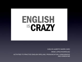 CARLOS ALBERTO MARÍN CARO
IRENE LÓPEZ-RODRÍGUEZ
ACTIVITIES TO PRACTICE ENGLISH SPELLING, PRONUNCIATION, HOMOGRAPHS
AND HOMONYMS
 