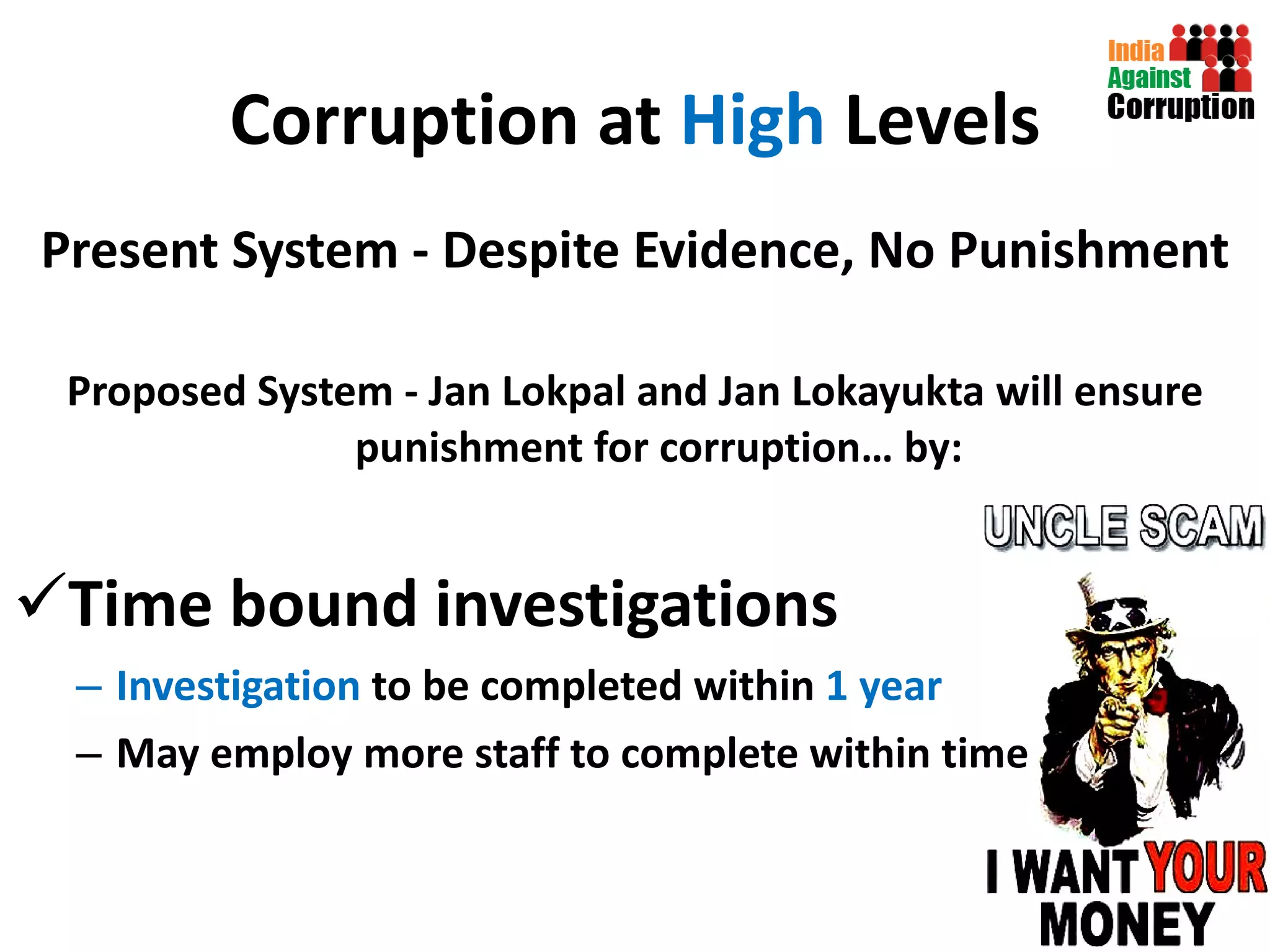 Corruption at  High  Levels Present System - Despite Evidence, No Punishment Proposed System - Jan Lokpal and Jan Lokayukta will ensure punishment for corruption… by: Time bound investigations Investigation  to be completed within  1 year May employ more staff to complete within time 