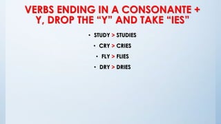 VERBS ENDING IN A CONSONANTE +
Y, DROP THE “Y” AND TAKE “IES”
• STUDY > STUDIES
• CRY > CRIES
• FLY > FLIES
• DRY > DRIES
 