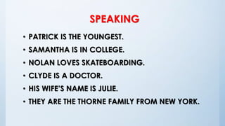 SPEAKING
• PATRICK IS THE YOUNGEST.
• SAMANTHA IS IN COLLEGE.
• NOLAN LOVES SKATEBOARDING.
• CLYDE IS A DOCTOR.
• HIS WIFE’S NAME IS JULIE.
• THEY ARE THE THORNE FAMILY FROM NEW YORK.
 