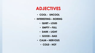 ADJECTIVES
• COOL - UNCOOL
• INTERESTING – BORING
• QUIET – LOUD
• EMPTY – FULL
• DARK – LIGHT
• GOOD – BAD
• CALM – NERVOUS
• COLD - HOT
 